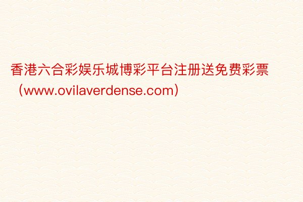 香港六合彩娱乐城博彩平台注册送免费彩票（www.ovilaverdense.com）