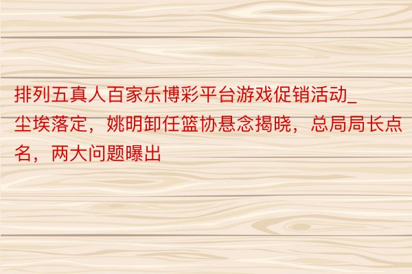 排列五真人百家乐博彩平台游戏促销活动_尘埃落定，姚明卸任篮协悬念揭晓，总局局长点名，两大问题曝出