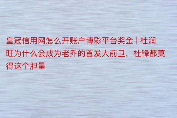 皇冠信用网怎么开账户博彩平台奖金 | 杜润旺为什么会成为老乔的首发大前卫，杜锋都莫得这个胆量