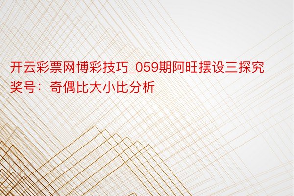 开云彩票网博彩技巧_059期阿旺摆设三探究奖号：奇偶比大小比分析