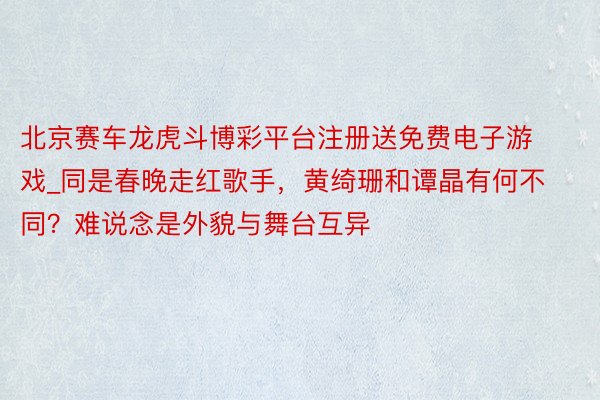 北京赛车龙虎斗博彩平台注册送免费电子游戏_同是春晚走红歌手，黄绮珊和谭晶有何不同？难说念是外貌与舞台互异