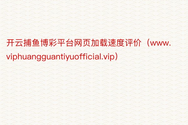 开云捕鱼博彩平台网页加载速度评价（www.viphuangguantiyuofficial.vip）