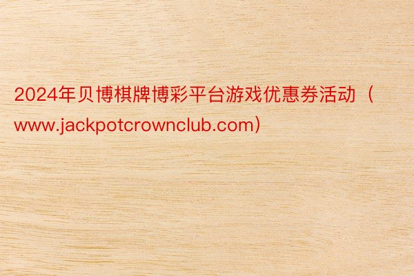 2024年贝博棋牌博彩平台游戏优惠券活动（www.jackpotcrownclub.com）