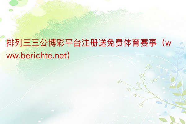 排列三三公博彩平台注册送免费体育赛事（www.berichte.net）