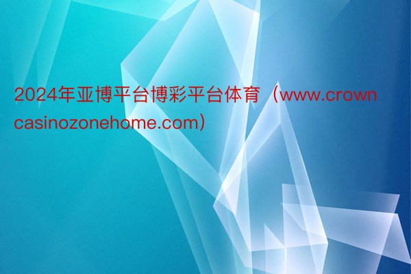 2024年亚博平台博彩平台体育（www.crowncasinozonehome.com）