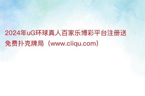 2024年uG环球真人百家乐博彩平台注册送免费扑克牌局（www.ciiqu.com）