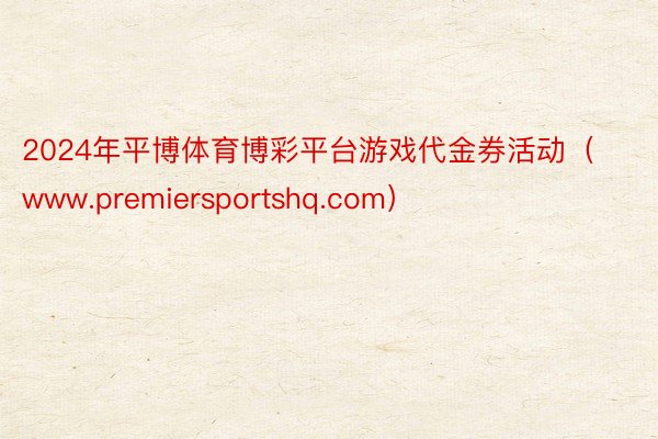 2024年平博体育博彩平台游戏代金券活动（www.premiersportshq.com）