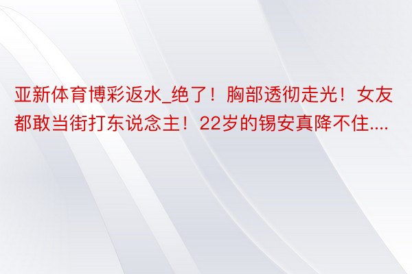 亚新体育博彩返水_绝了！胸部透彻走光！女友都敢当街打东说念主！22岁的锡安真降不住....