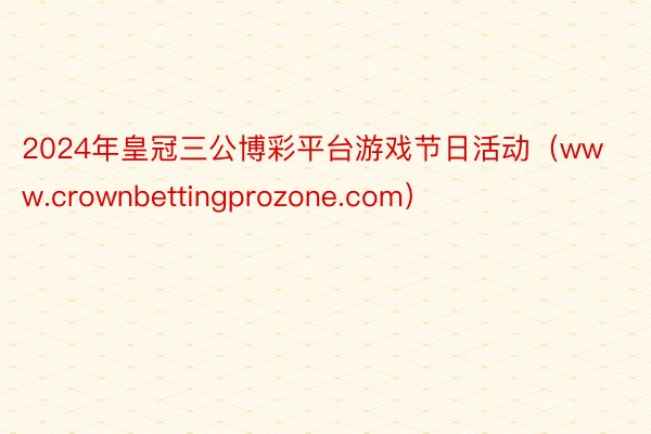 2024年皇冠三公博彩平台游戏节日活动（www.crownbettingprozone.com）