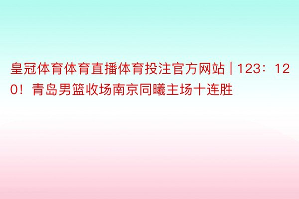 皇冠体育体育直播体育投注官方网站 | 123：120！青岛男篮收场南京同曦主场十连胜