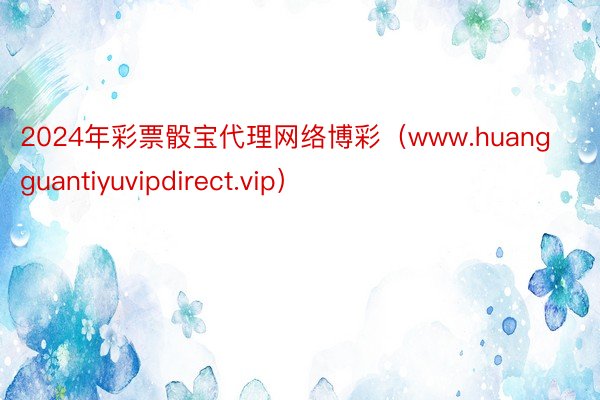 2024年彩票骰宝代理网络博彩（www.huangguantiyuvipdirect.vip）