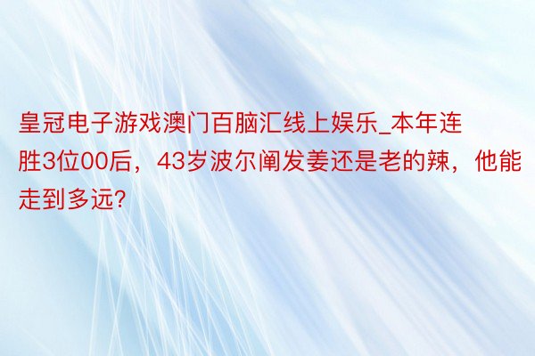 皇冠电子游戏澳门百脑汇线上娱乐_本年连胜3位00后，43岁波尔阐发姜还是老的辣，他能走到多远？