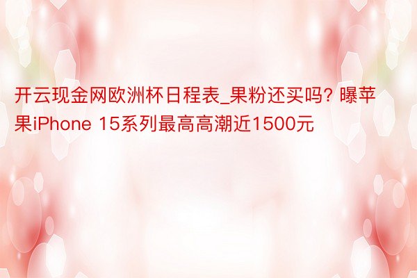 开云现金网欧洲杯日程表_果粉还买吗? 曝苹果iPhone 15系列最高高潮近1500元