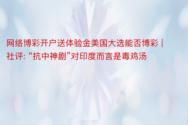 网络博彩开户送体验金美国大选能否博彩 | 社评: “抗中神剧”对印度而言是毒鸡汤