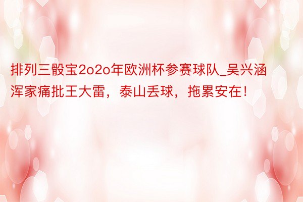 排列三骰宝2o2o年欧洲杯参赛球队_吴兴涵浑家痛批王大雷，泰山丢球，拖累安在！