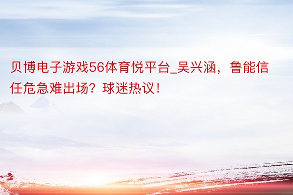 贝博电子游戏56体育悦平台_吴兴涵，鲁能信任危急难出场？球迷热议！