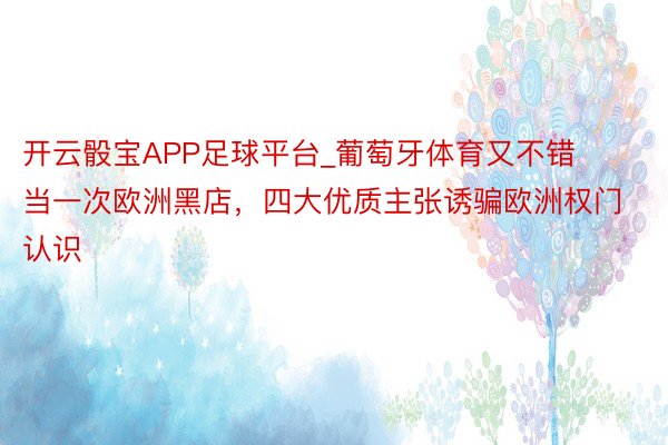 开云骰宝APP足球平台_葡萄牙体育又不错当一次欧洲黑店，四大优质主张诱骗欧洲权门认识