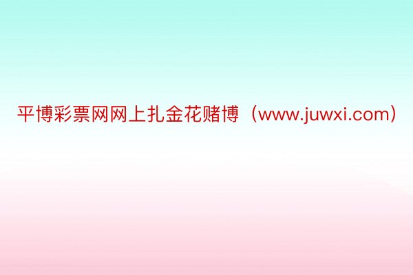 平博彩票网网上扎金花赌博（www.juwxi.com）