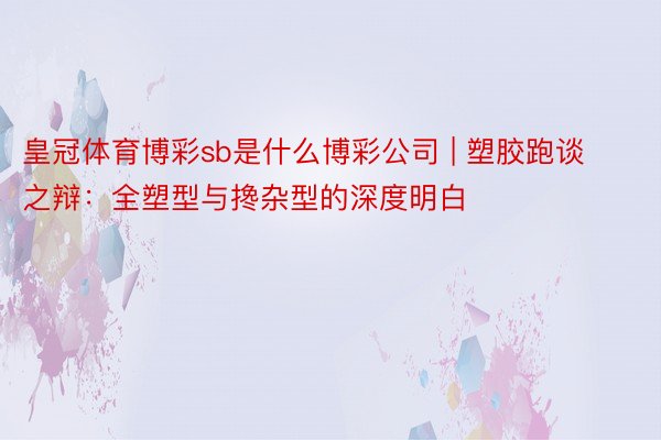 皇冠体育博彩sb是什么博彩公司 | 塑胶跑谈之辩：全塑型与搀杂型的深度明白