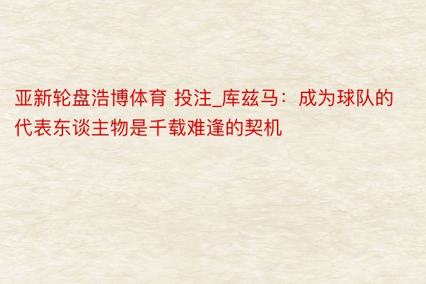 亚新轮盘浩博体育 投注_库兹马：成为球队的代表东谈主物是千载难逢的契机