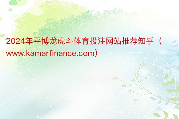 2024年平博龙虎斗体育投注网站推荐知乎（www.kamarfinance.com）