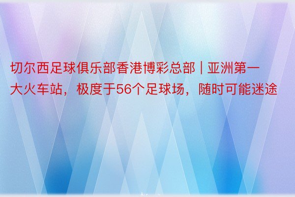 切尔西足球俱乐部香港博彩总部 | 亚洲第一大火车站，极度于56个足球场，随时可能迷途