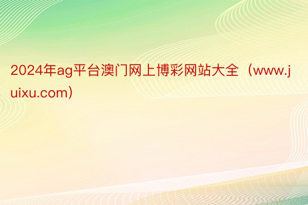 2024年ag平台澳门网上博彩网站大全（www.juixu.com）