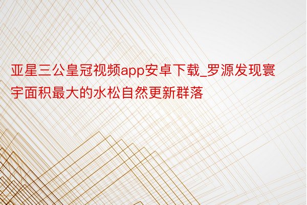 亚星三公皇冠视频app安卓下载_罗源发现寰宇面积最大的水松自然更新群落