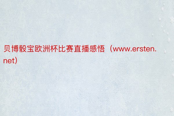 贝博骰宝欧洲杯比赛直播感悟（www.ersten.net）