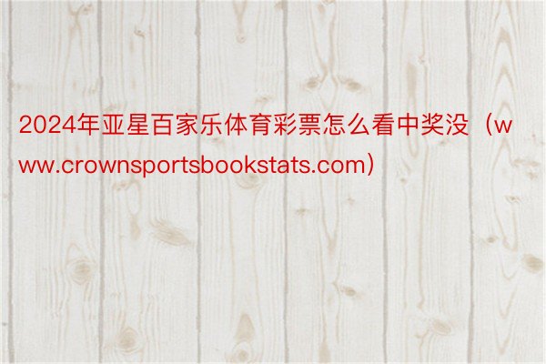 2024年亚星百家乐体育彩票怎么看中奖没（www.crownsportsbookstats.com）