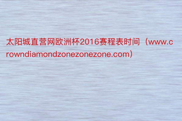 太阳城直营网欧洲杯2016赛程表时间（www.crowndiamondzonezonezone.com）