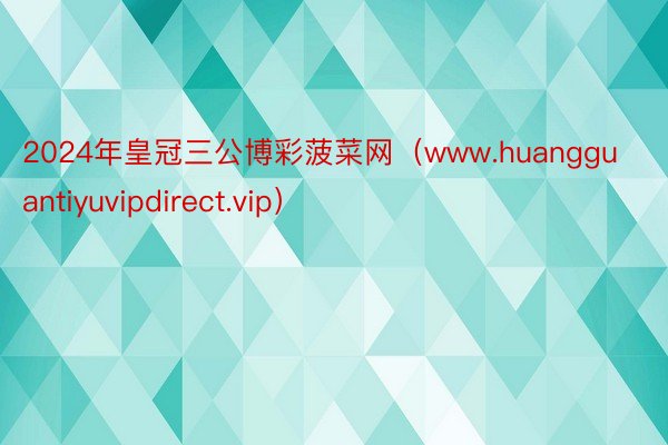 2024年皇冠三公博彩菠菜网（www.huangguantiyuvipdirect.vip）