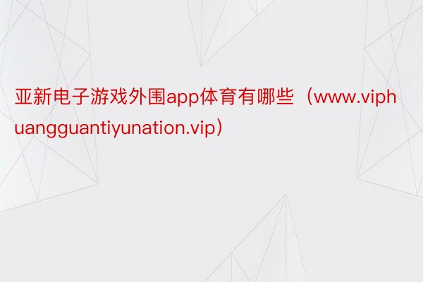 亚新电子游戏外围app体育有哪些（www.viphuangguantiyunation.vip）