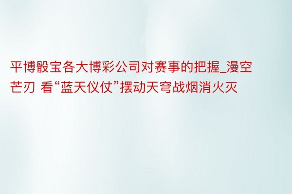 平博骰宝各大博彩公司对赛事的把握_漫空芒刃 看“蓝天仪仗”摆动天穹战烟消火灭