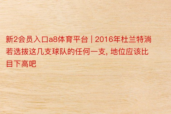 新2会员入口a8体育平台 | 2016年杜兰特淌若选拔这几支球队的任何一支, 地位应该比目下高吧