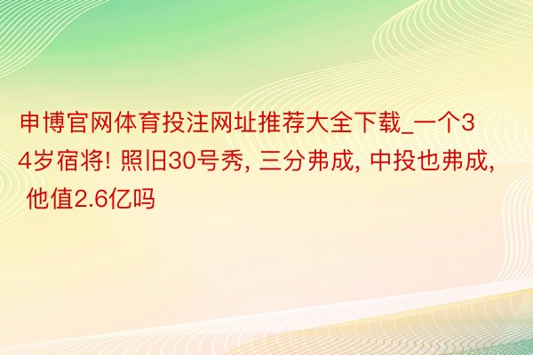 申博官网体育投注网址推荐大全下载_一个34岁宿将! 照旧30号秀, 三分弗成, 中投也弗成, 他值2.6亿吗