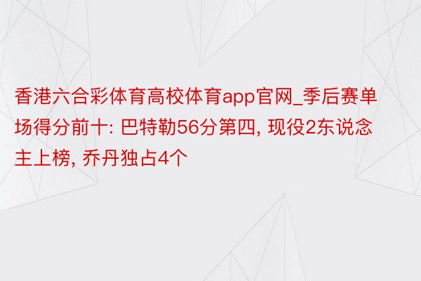 香港六合彩体育高校体育app官网_季后赛单场得分前十: 巴特勒56分第四， 现役2东说念主上榜， 乔丹独占4个