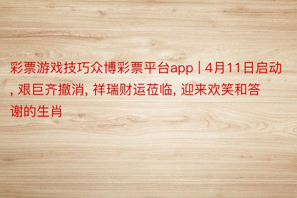 彩票游戏技巧众博彩票平台app | 4月11日启动, 艰巨齐撤消, 祥瑞财运莅临, 迎来欢笑和答谢的生肖