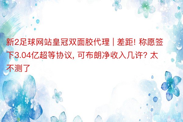 新2足球网站皇冠双面胶代理 | 差距! 称愿签下3.04亿超等协议, 可布朗净收入几许? 太不测了