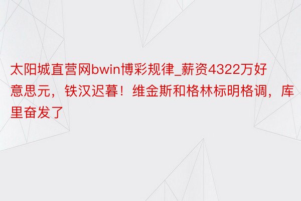 太阳城直营网bwin博彩规律_薪资4322万好意思元，铁汉迟暮！维金斯和格林标明格调，库里奋发了