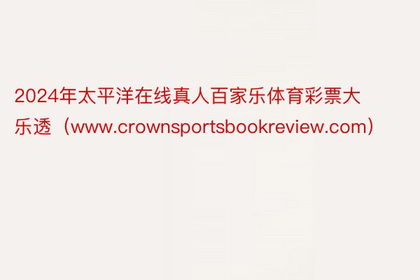 2024年太平洋在线真人百家乐体育彩票大乐透（www.crownsportsbookreview.com）