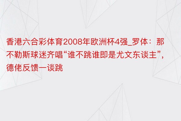 香港六合彩体育2008年欧洲杯4强_罗体：那不勒斯球迷齐唱“谁不跳谁即是尤文东谈主”，德佬反馈一谈跳