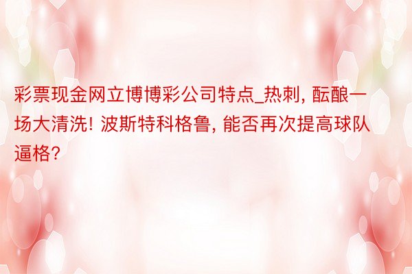 彩票现金网立博博彩公司特点_热刺， 酝酿一场大清洗! 波斯特科格鲁， 能否再次提高球队逼格?