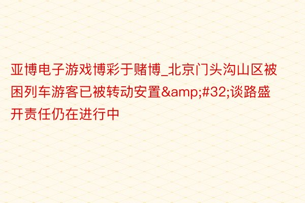 亚博电子游戏博彩于赌博_北京门头沟山区被困列车游客已被转动安置&#32;谈路盛开责任仍在进行中