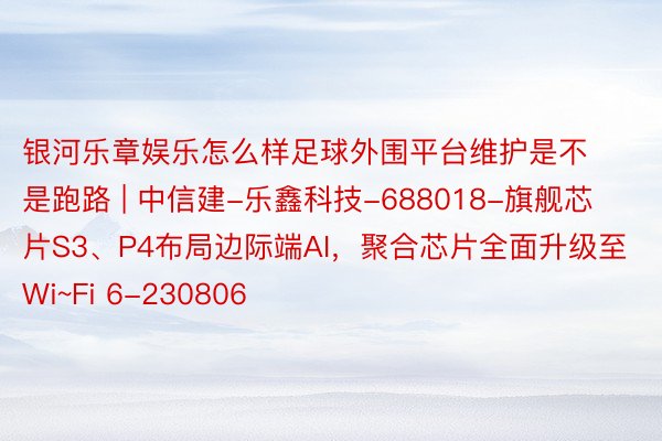 银河乐章娱乐怎么样足球外围平台维护是不是跑路 | 中信建-乐鑫科技-688018-旗舰芯片S3、P4布局边际端AI，聚合芯片全面升级至Wi~Fi 6-230806