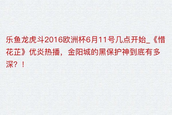 乐鱼龙虎斗2016欧洲杯6月11号几点开始_《惜花芷》优炎热播，金阳城的黑保护神到底有多深？！