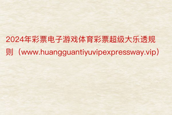 2024年彩票电子游戏体育彩票超级大乐透规则（www.huangguantiyuvipexpressway.vip）