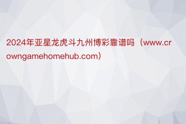 2024年亚星龙虎斗九州博彩靠谱吗（www.crowngamehomehub.com）