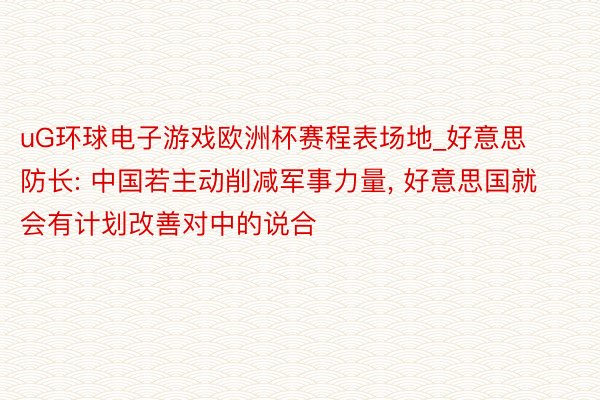 uG环球电子游戏欧洲杯赛程表场地_好意思防长: 中国若主动削减军事力量， 好意思国就会有计划改善对中的说合