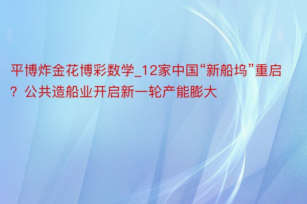 平博炸金花博彩数学_12家中国“新船坞”重启？公共造船业开启新一轮产能膨大